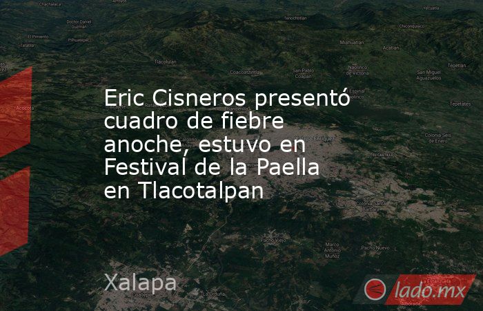 Eric Cisneros presentó cuadro de fiebre anoche, estuvo en Festival de la Paella en Tlacotalpan. Noticias en tiempo real