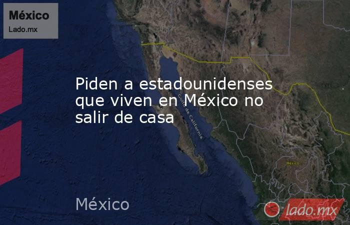 Piden a estadounidenses que viven en México no salir de casa. Noticias en tiempo real