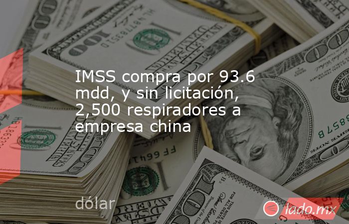 IMSS compra por 93.6 mdd, y sin licitación, 2,500 respiradores a empresa china. Noticias en tiempo real