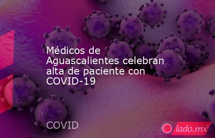 Médicos de Aguascalientes celebran alta de paciente con COVID-19. Noticias en tiempo real