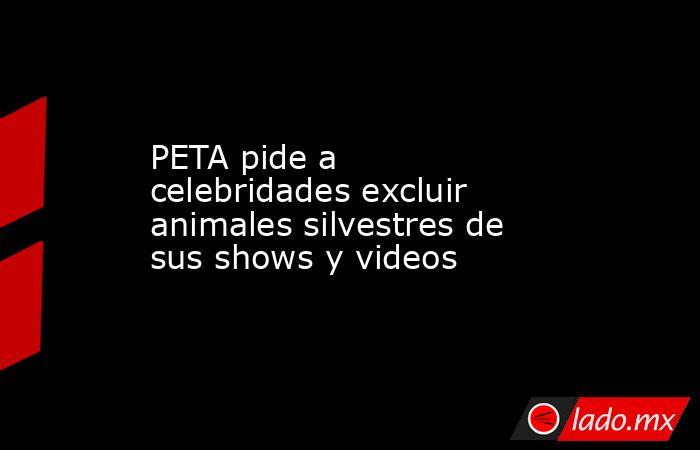 PETA pide a celebridades excluir animales silvestres de sus shows y videos. Noticias en tiempo real