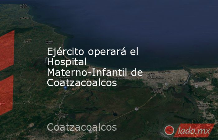 Ejército operará el Hospital Materno-Infantil de Coatzacoalcos. Noticias en tiempo real