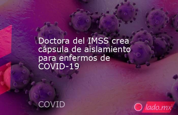 Doctora del IMSS crea cápsula de aislamiento para enfermos de COVID-19. Noticias en tiempo real