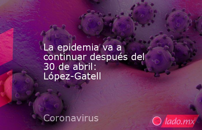 La epidemia va a continuar después del 30 de abril: López-Gatell. Noticias en tiempo real