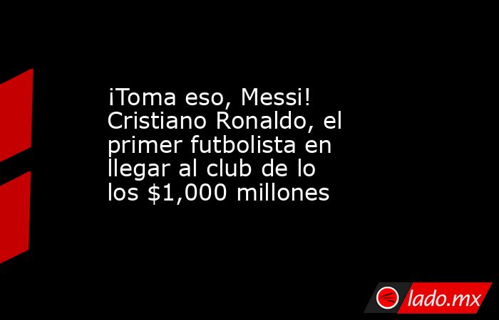 ¡Toma eso, Messi! Cristiano Ronaldo, el primer futbolista en llegar al club de lo los $1,000 millones. Noticias en tiempo real