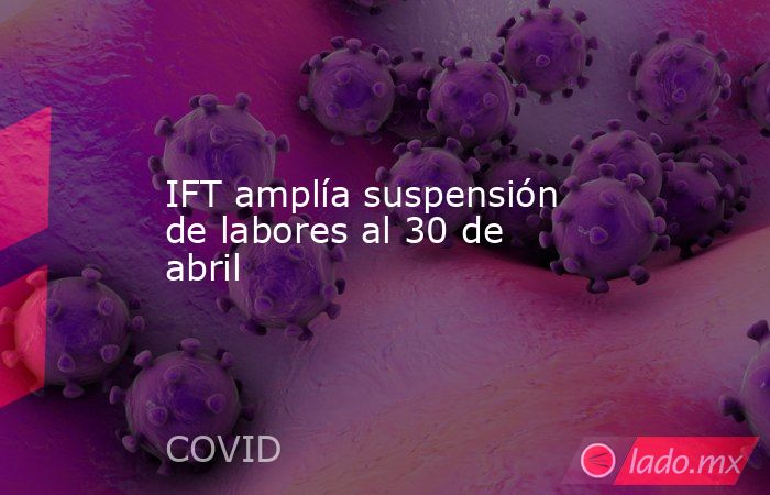 IFT amplía suspensión de labores al 30 de abril. Noticias en tiempo real