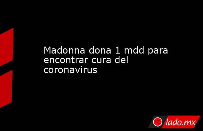 Madonna dona 1 mdd para encontrar cura del coronavirus. Noticias en tiempo real