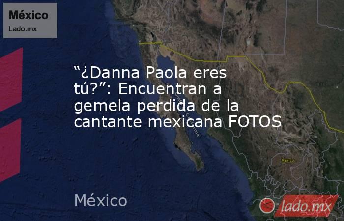 “¿Danna Paola eres tú?”: Encuentran a gemela perdida de la cantante mexicana FOTOS. Noticias en tiempo real