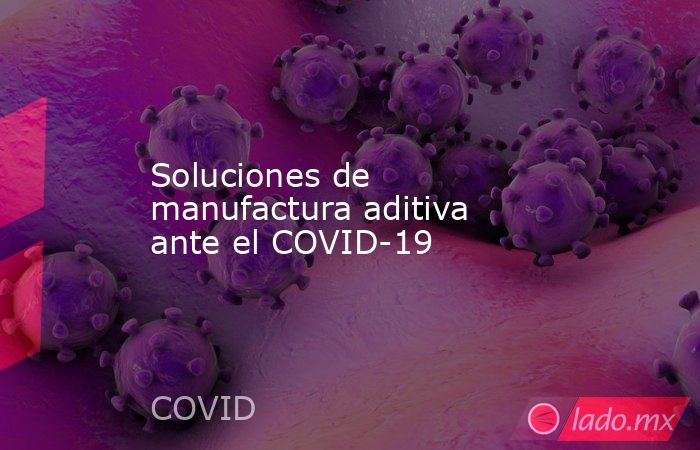 Soluciones de manufactura aditiva ante el COVID-19. Noticias en tiempo real