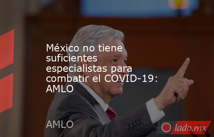 México no tiene suficientes especialistas para combatir el COVID-19: AMLO. Noticias en tiempo real