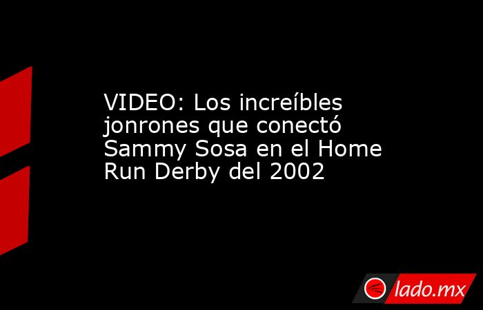 VIDEO: Los increíbles jonrones que conectó Sammy Sosa en el Home Run Derby del 2002 . Noticias en tiempo real