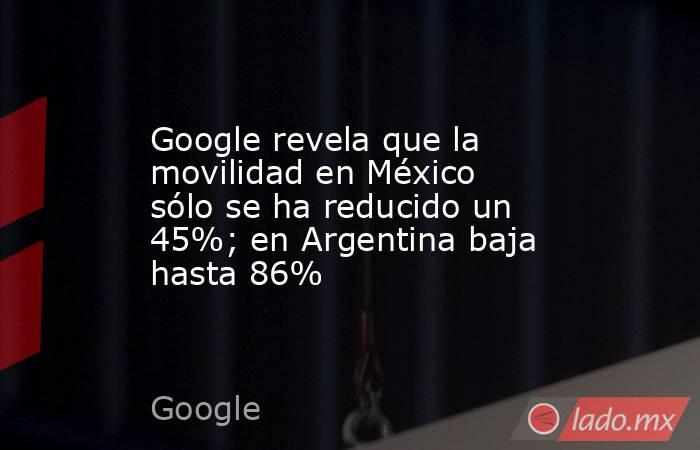 Google revela que la movilidad en México sólo se ha reducido un 45%; en Argentina baja hasta 86%. Noticias en tiempo real