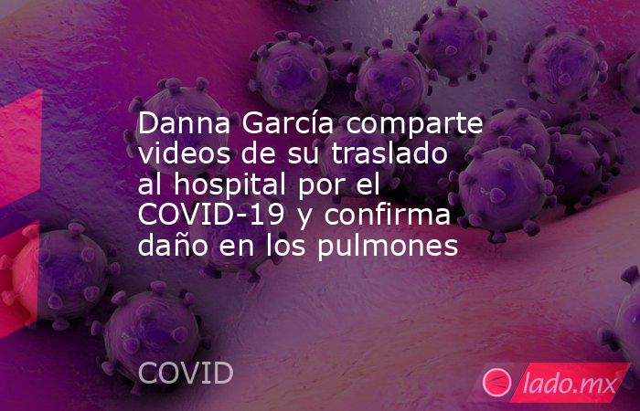 Danna García comparte videos de su traslado al hospital por el COVID-19 y confirma daño en los pulmones. Noticias en tiempo real