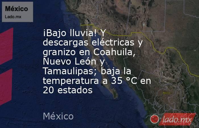 ¡Bajo lluvia! Y descargas eléctricas y granizo en Coahuila, Nuevo León y Tamaulipas; baja la temperatura a 35 °C en 20 estados. Noticias en tiempo real