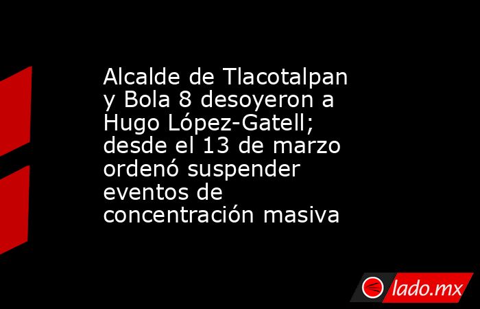 Alcalde de Tlacotalpan y Bola 8 desoyeron a Hugo López-Gatell; desde el 13 de marzo ordenó suspender eventos de concentración masiva. Noticias en tiempo real