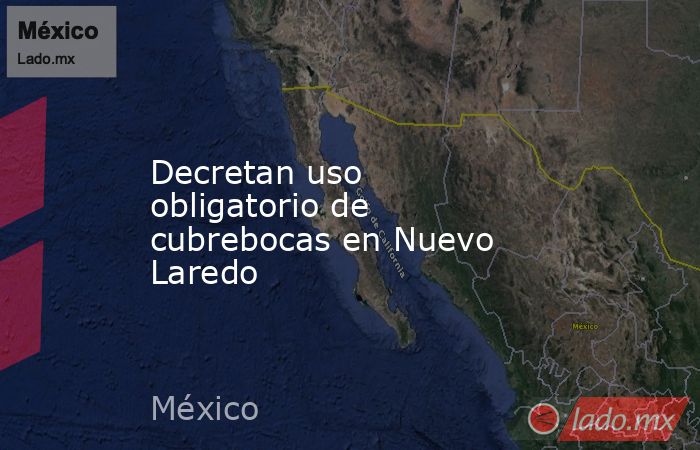 Decretan uso obligatorio de cubrebocas en Nuevo Laredo. Noticias en tiempo real