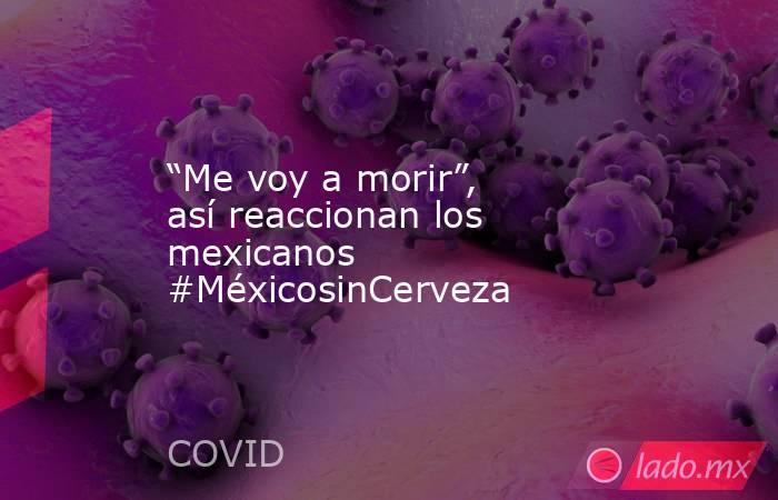 “Me voy a morir”, así reaccionan los mexicanos #MéxicosinCerveza. Noticias en tiempo real