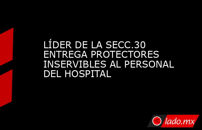LÍDER DE LA SECC.30 ENTREGA PROTECTORES INSERVIBLES AL PERSONAL DEL HOSPITAL. Noticias en tiempo real