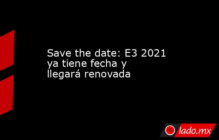 Save the date: E3 2021 ya tiene fecha y llegará renovada. Noticias en tiempo real