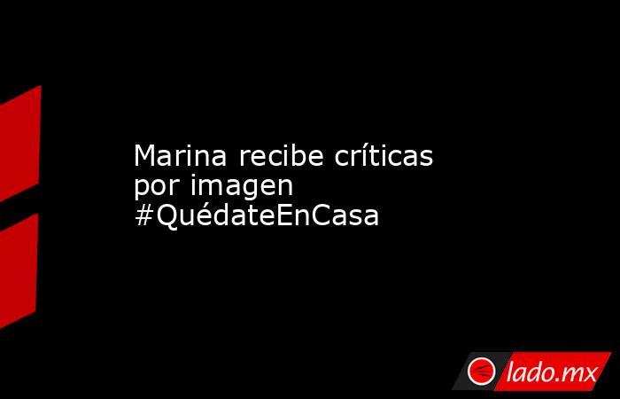 Marina recibe críticas por imagen #QuédateEnCasa. Noticias en tiempo real