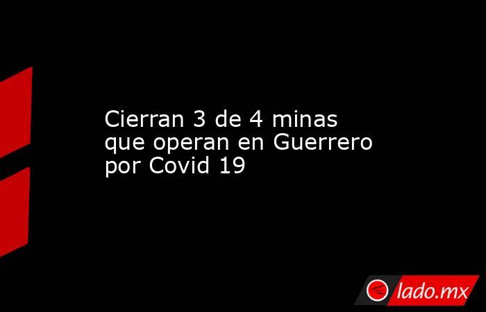 Cierran 3 de 4 minas que operan en Guerrero por Covid 19. Noticias en tiempo real