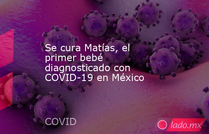 Se cura Matías, el primer bebé diagnosticado con COVID-19 en México. Noticias en tiempo real