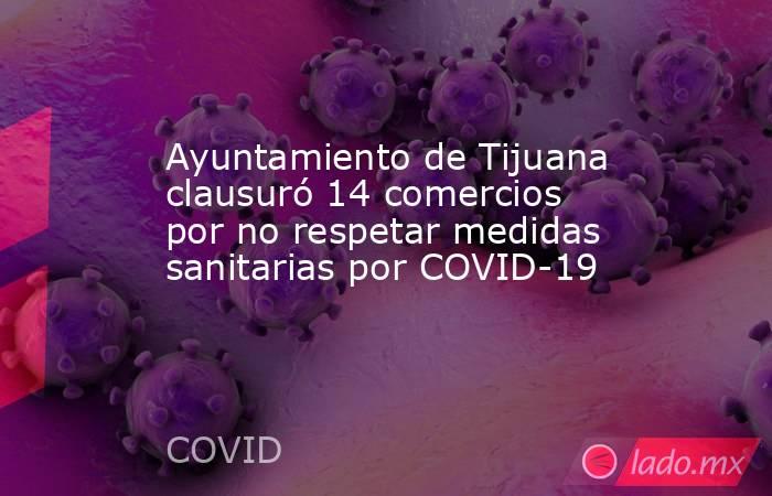 Ayuntamiento de Tijuana clausuró 14 comercios por no respetar medidas sanitarias por COVID-19. Noticias en tiempo real