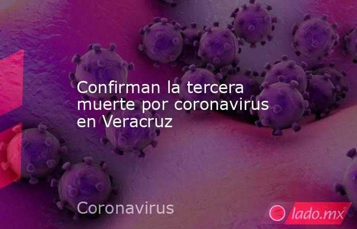 Confirman la tercera muerte por coronavirus en Veracruz. Noticias en tiempo real