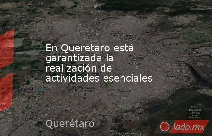 En Querétaro está garantizada la realización de actividades esenciales. Noticias en tiempo real