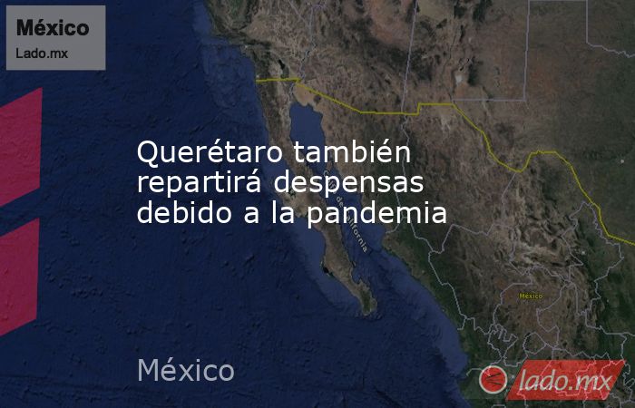 Querétaro también repartirá despensas debido a la pandemia. Noticias en tiempo real