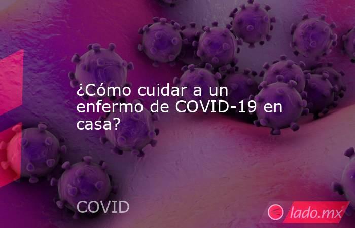 ¿Cómo cuidar a un enfermo de COVID-19 en casa?. Noticias en tiempo real