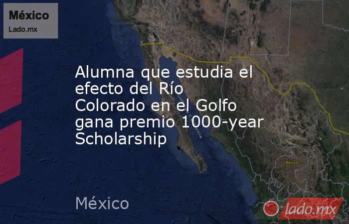 Alumna que estudia el efecto del Río Colorado en el Golfo gana premio 1000-year Scholarship. Noticias en tiempo real