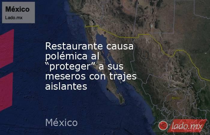 Restaurante causa polémica al “proteger” a sus meseros con trajes aislantes. Noticias en tiempo real