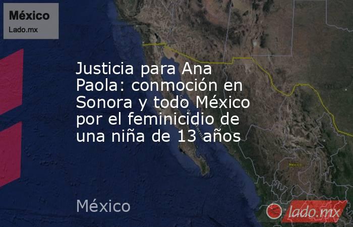 Justicia para Ana Paola: conmoción en Sonora y todo México por el feminicidio de una niña de 13 años. Noticias en tiempo real