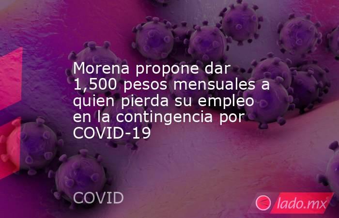 Morena propone dar 1,500 pesos mensuales a quien pierda su empleo en la contingencia por COVID-19. Noticias en tiempo real