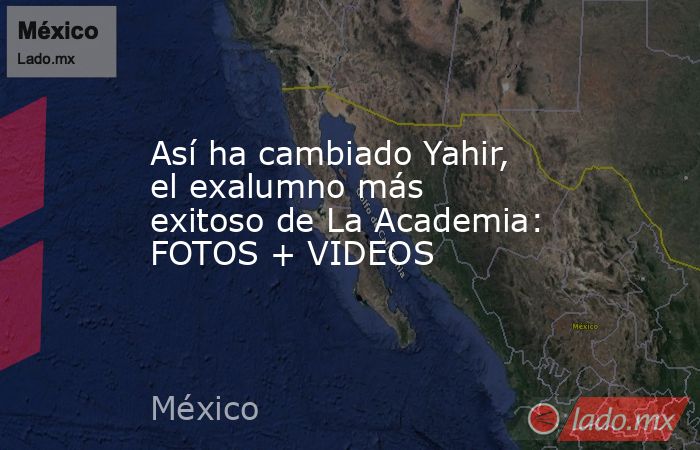 Así ha cambiado Yahir, el exalumno más exitoso de La Academia: FOTOS + VIDEOS. Noticias en tiempo real