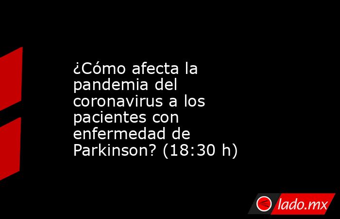 ¿Cómo afecta la pandemia del coronavirus a los pacientes con enfermedad de Parkinson? (18:30 h). Noticias en tiempo real