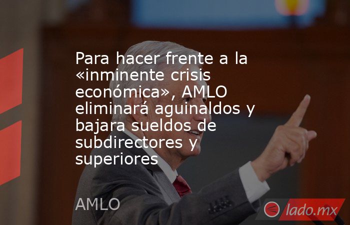 Para hacer frente a la «inminente crisis económica», AMLO eliminará aguinaldos y bajara sueldos de subdirectores y superiores. Noticias en tiempo real
