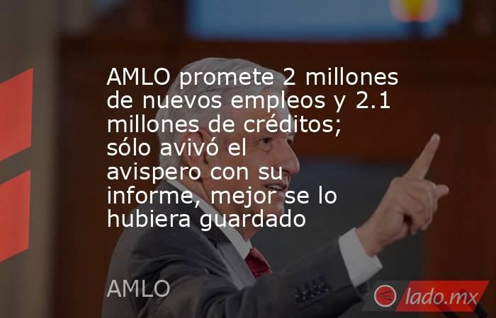 AMLO promete 2 millones de nuevos empleos y 2.1 millones de créditos; sólo avivó el avispero con su informe, mejor se lo hubiera guardado. Noticias en tiempo real