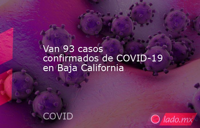 Van 93 casos confirmados de COVID-19 en Baja California. Noticias en tiempo real
