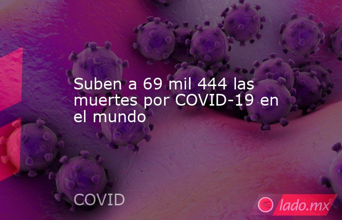 Suben a 69 mil 444 las muertes por COVID-19 en el mundo. Noticias en tiempo real