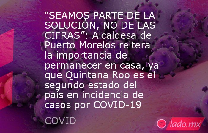 “SEAMOS PARTE DE LA SOLUCIÓN, NO DE LAS CIFRAS”: Alcaldesa de Puerto Morelos reitera la importancia de permanecer en casa, ya que Quintana Roo es el segundo estado del país en incidencia de casos por COVID-19. Noticias en tiempo real