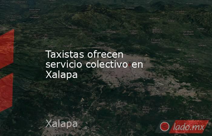 Taxistas ofrecen servicio colectivo en Xalapa. Noticias en tiempo real