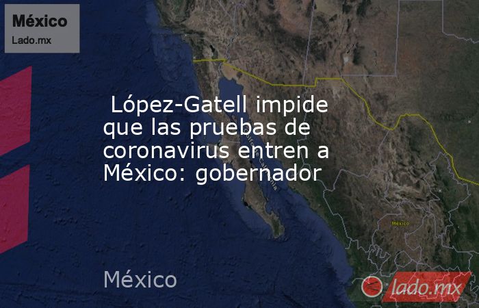  López-Gatell impide que las pruebas de coronavirus entren a México: gobernador. Noticias en tiempo real