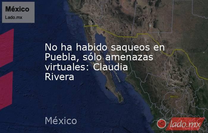 No ha habido saqueos en Puebla, sólo amenazas virtuales: Claudia Rivera. Noticias en tiempo real