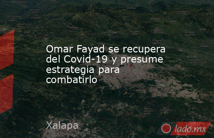 Omar Fayad se recupera del Covid-19 y presume estrategia para combatirlo. Noticias en tiempo real