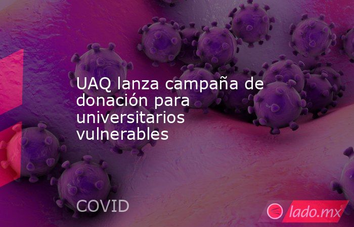 UAQ lanza campaña de donación para universitarios vulnerables. Noticias en tiempo real