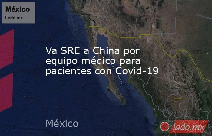 Va SRE a China por equipo médico para pacientes con Covid-19. Noticias en tiempo real