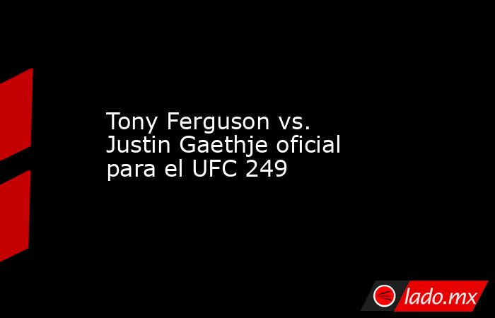 Tony Ferguson vs. Justin Gaethje oficial para el UFC 249. Noticias en tiempo real
