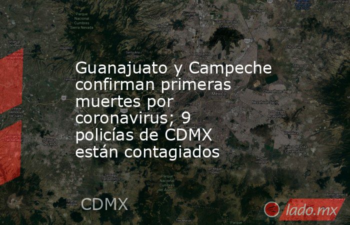 Guanajuato y Campeche confirman primeras muertes por coronavirus; 9 policías de CDMX están contagiados. Noticias en tiempo real
